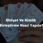 Ehliyet Ve Kimlik Birleştirme Nasıl Yapılır?